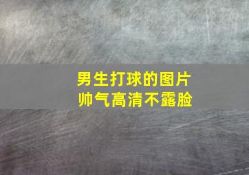 男生打球的图片 帅气高清不露脸